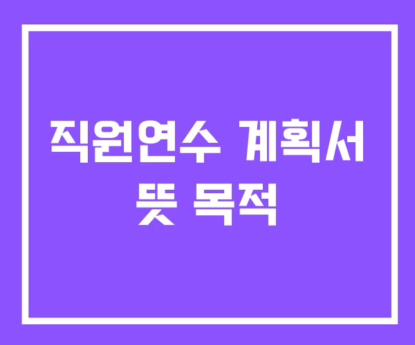 직원연수 계획서 뜻 목적 직원연수 계획서 뜻 목적