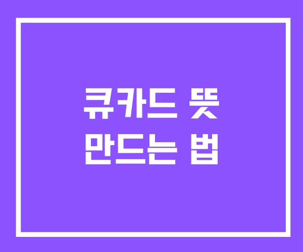 큐카드 뜻 만드는 법