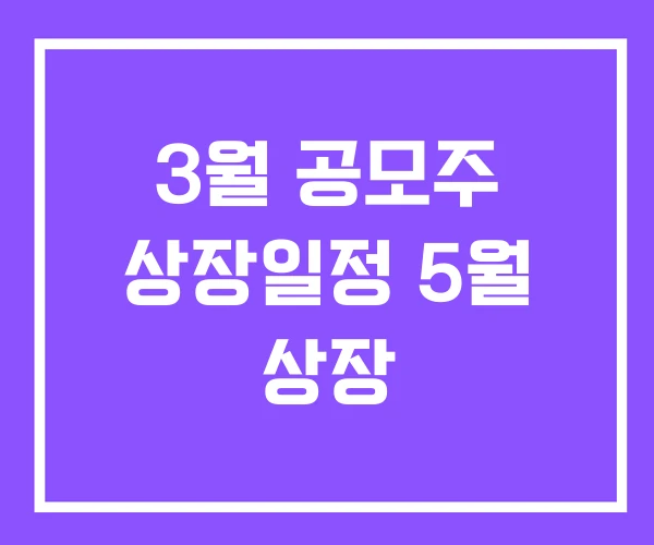 3월 공모주 상장일정 5월 상장 3월 공모주 상장일정 5월 상장