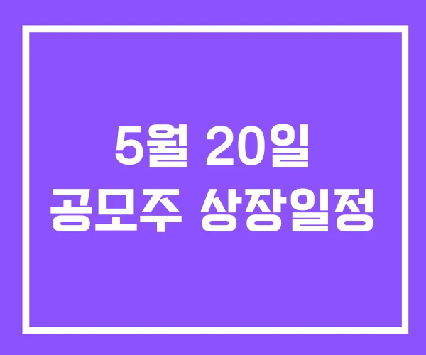 5월 20일 공모주 상장일정 5월 20일 공모주 상장일정