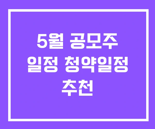 5월 공모주 일정 청약일정 추천 5월 공모주 일정 청약일정 추천
