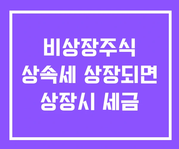 비상장주식 상속세 상장되면 상장시 세금 비상장주식 상속세 상장되면 상장시 세금
