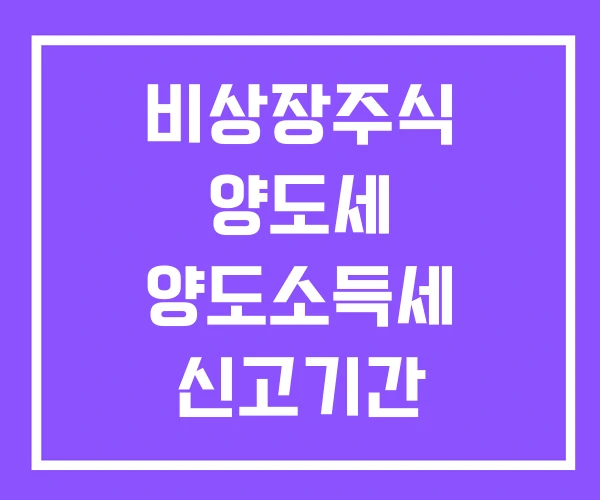 비상장주식 양도세 양도소득세 신고기간 비상장주식 양도세 양도소득세 신고기간