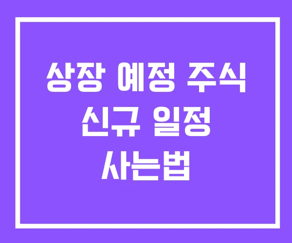 상장 예정 주식 신규 일정 사는법 상장 예정 주식 신규 일정 사는법