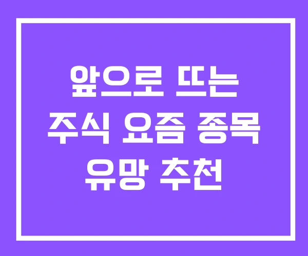 앞으로 뜨는 주식 요즘 종목 유망 추천