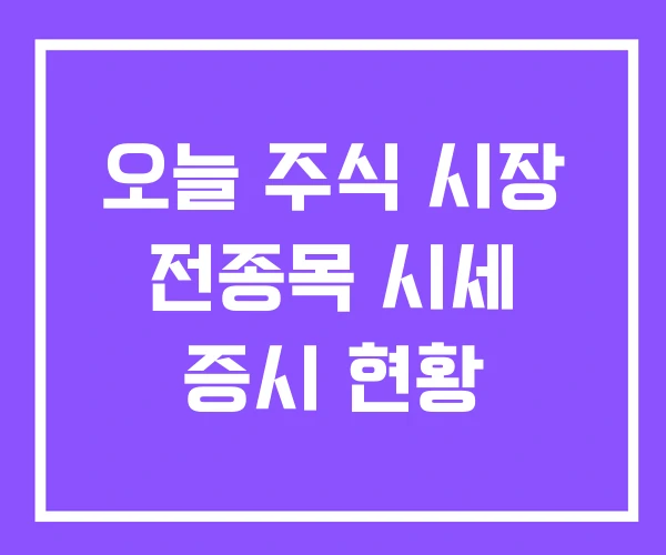 오늘 주식 시장 전종목 시세 증시 현황 오늘 주식 시장 전종목 시세 증시 현황