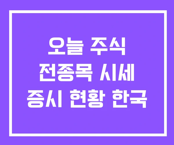 오늘 주식 전종목 시세 증시 현황 한국 오늘 주식 전종목 시세 증시 현황 한국