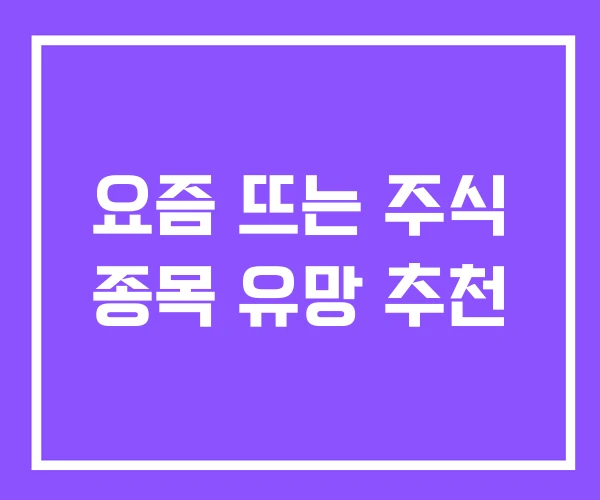 요즘 뜨는 주식 종목 유망 추천 요즘 뜨는 주식 종목 유망 추천