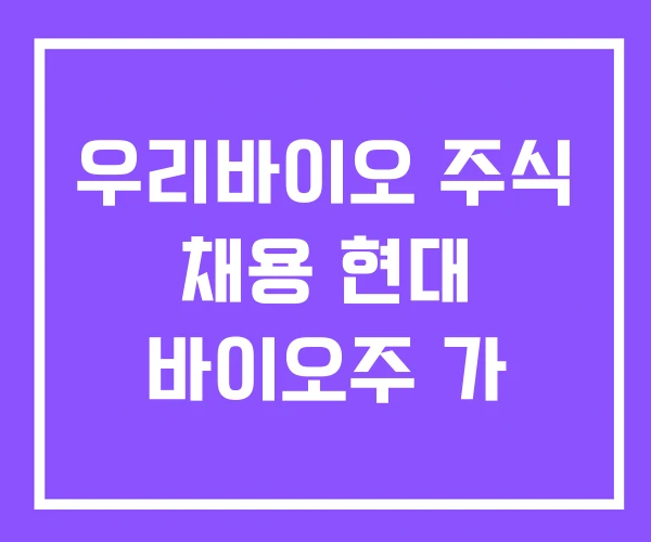 우리바이오 주식 채용 현대 바이오주 가 우리바이오 주식 채용 현대 바이오주 가