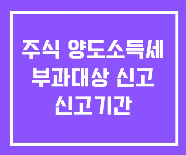 주식 양도소득세 부과대상 신고 신고기간 주식 양도소득세 부과대상 신고 신고기간