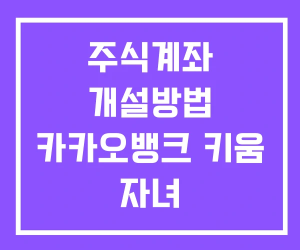 주식계좌 개설방법 카카오뱅크 키움 자녀 주식계좌 개설방법 카카오뱅크 키움 자녀