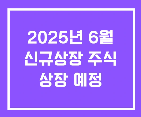 2025년 6월 신규상장 주식 상장 예정 2025년 6월 신규상장 주식 상장 예정