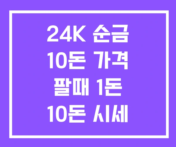 24K 순금 10돈 가격 팔때 1돈 10돈 시세 24K 순금 10돈 가격 팔때 1돈 10돈 시세