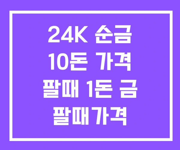 24K 순금 10돈 가격 팔때 1돈 금 팔때가격 24K 순금 10돈 가격 팔때 1돈 금 팔때가격