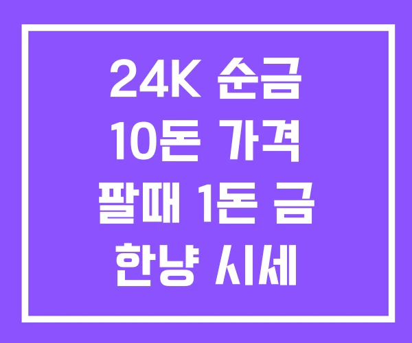 24K 순금 10돈 가격 팔때 1돈 금 한냥 시세 24K 순금 10돈 가격 팔때 1돈 금 한냥 시세