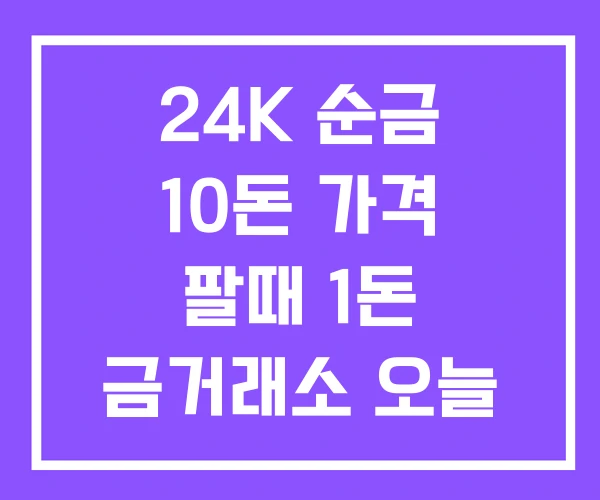 24K 순금 10돈 가격 팔때 1돈 금거래소 오늘 금값 24K 순금 10돈 가격 팔때 1돈 금거래소 오늘 금값