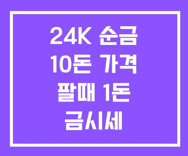 24K 순금 10돈 가격 팔때 1돈 금시세 24K 순금 10돈 가격 팔때 1돈 금시세