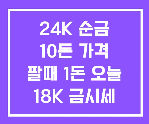 24K 순금 10돈 가격 팔때 1돈 오늘 18K 금시세 24K 순금 10돈 가격 팔때 1돈 오늘 18K 금시세