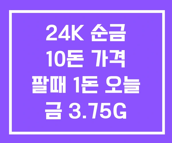 24K 순금 10돈 가격 팔때 1돈 오늘 금 3.75G 24K 순금 10돈 가격 팔때 1돈 오늘 금 3.75G