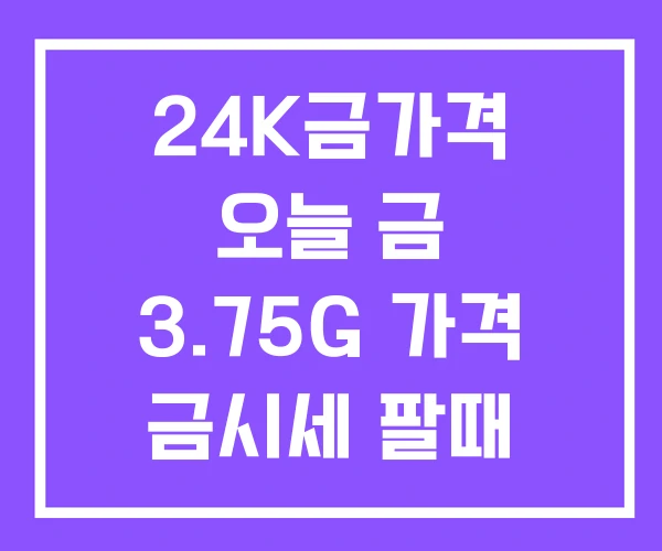 24K금가격 오늘 금 3.75G 가격 금시세 팔때 24K금가격 오늘 금 3.75G 가격 금시세 팔때