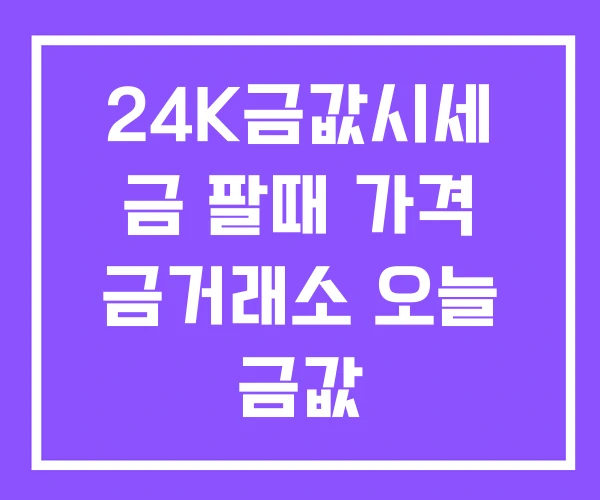 24K금값시세 금 팔때 가격 금거래소 오늘 금값 24K금값시세 금 팔때 가격 금거래소 오늘 금값