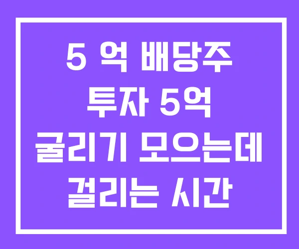 5 억 배당주 투자 5억 굴리기 모으는데 걸리는 시간 5 억 배당주 투자 5억 굴리기 모으는데 걸리는 시간