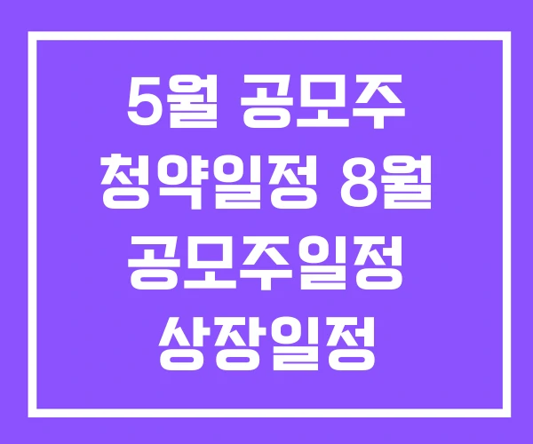 5월 공모주 청약일정 8월 공모주일정 상장일정 5월 공모주 청약일정 8월 공모주일정 상장일정