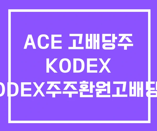 ACE 고배당주 KODEX KODEX주주환원고배당주 ACE 고배당주 KODEX KODEX주주환원고배당주
