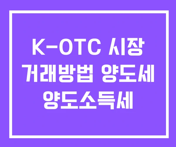 K-OTC 시장 거래방법 양도세 양도소득세 K-OTC 시장 거래방법 양도세 양도소득세