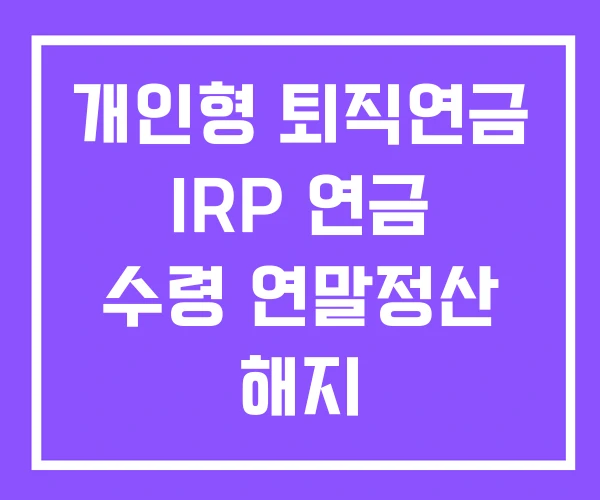 개인형 퇴직연금 IRP 연금 수령 연말정산 해지 개인형 퇴직연금 IRP 연금 수령 연말정산 해지