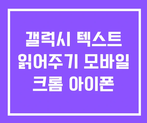 갤럭시 텍스트 읽어주기 모바일 크롬 아이폰 갤럭시 텍스트 읽어주기 모바일 크롬 아이폰